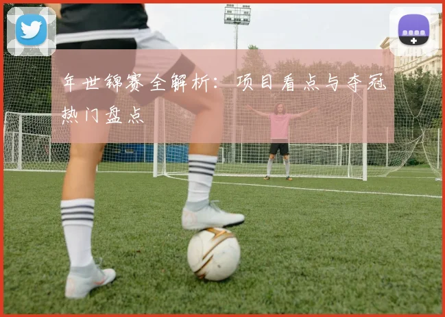 年世锦赛全解析：项目看点与夺冠热门盘点